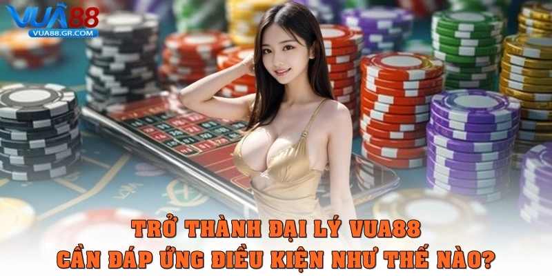 Đại Lý Vua88 - Cơ Hội Hợp Tác Và Phát Triển Trở thành đại lý Vua88 cần đáp ứng điều kiện như thế nào?